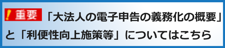 【重要】「大法人の電子申告の義務化の概要」と「利便性向上施策等」についてはこちら
